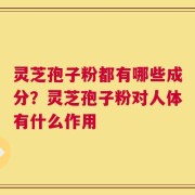灵芝孢子粉都有哪些成分？灵芝孢子粉对人体有什么作用