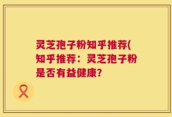 灵芝孢子粉知乎推荐(知乎推荐：灵芝孢子粉是否有益健康？