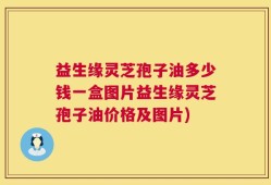 益生缘灵芝孢子油多少钱一盒图片益生缘灵芝孢子油价格及图片)