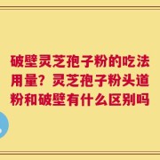 破壁灵芝孢子粉的吃法用量？灵芝孢子粉头道粉和破壁有什么区别吗