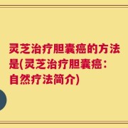 灵芝治疗胆囊癌的方法是(灵芝治疗胆囊癌：自然疗法简介)