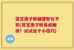 灵芝孢子粉破壁粉化不开(灵芝孢子粉易成糊状？试试这个小技巧)