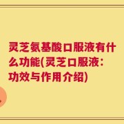 灵芝氨基酸口服液有什么功能(灵芝口服液：功效与作用介绍)