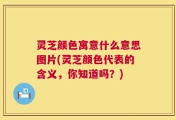 灵芝颜色寓意什么意思图片(灵芝颜色代表的含义，你知道吗？)
