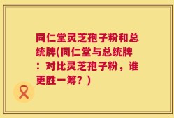 同仁堂灵芝孢子粉和总统牌(同仁堂与总统牌：对比灵芝孢子粉，谁更胜一筹？)