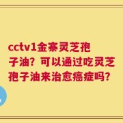 cctv1金寨灵芝孢子油？可以通过吃灵芝孢子油来治愈癌症吗？