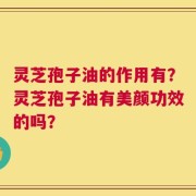灵芝孢子油的作用有？灵芝孢子油有美颜功效的吗？