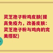 灵芝孢子粉鸡皮肤(提高免疫力，改善皮肤：灵芝孢子粉与鸡肉的完美搭配)