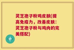 灵芝孢子粉鸡皮肤(提高免疫力，改善皮肤：灵芝孢子粉与鸡肉的完美搭配)