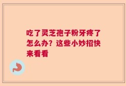 吃了灵芝孢子粉牙疼了怎么办？这些小妙招快来看看
