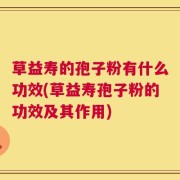 草益寿的孢子粉有什么功效(草益寿孢子粉的功效及其作用)