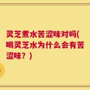 灵芝煮水苦涩味对吗(喝灵芝水为什么会有苦涩味？)