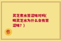 灵芝煮水苦涩味对吗(喝灵芝水为什么会有苦涩味？)
