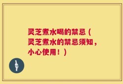 灵芝煮水喝的禁忌 (灵芝煮水的禁忌须知，小心使用！)
