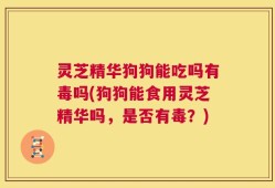 灵芝精华狗狗能吃吗有毒吗(狗狗能食用灵芝精华吗，是否有毒？)
