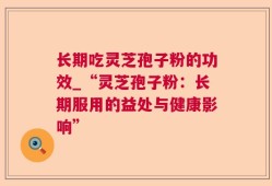 长期吃灵芝孢子粉的功效_“灵芝孢子粉：长期服用的益处与健康影响”