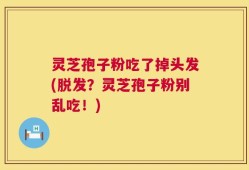 灵芝孢子粉吃了掉头发(脱发？灵芝孢子粉别乱吃！)