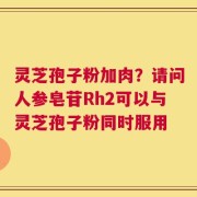 灵芝孢子粉加肉？请问人参皂苷Rh2可以与灵芝孢子粉同时服用