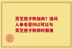 灵芝孢子粉加肉？请问人参皂苷Rh2可以与灵芝孢子粉同时服用