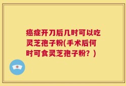 癌症开刀后几时可以吃灵芝孢子粉(手术后何时可食灵芝孢子粉？)
