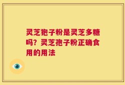 灵芝狍子粉是灵芝多糖吗？灵芝孢子粉正确食用的用法
