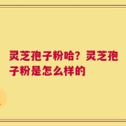 灵芝孢子粉哈？灵芝孢子粉是怎么样的