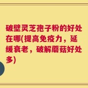 破壁灵芝孢子粉的好处在哪(提高免疫力，延缓衰老，破解蘑菇好处多)