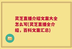 灵芝直播介绍文案大全怎么写(灵芝直播全介绍，百科文案汇总)