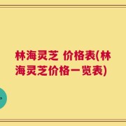 林海灵芝 价格表(林海灵芝价格一览表)