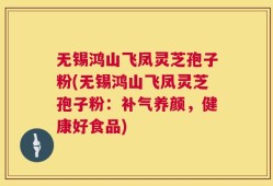 无锡鸿山飞凤灵芝孢子粉(无锡鸿山飞凤灵芝孢子粉：补气养颜，健康好食品)