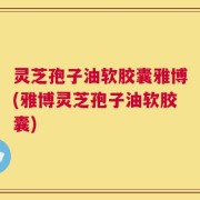 灵芝孢子油软胶囊雅博(雅博灵芝孢子油软胶囊)