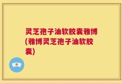 灵芝孢子油软胶囊雅博(雅博灵芝孢子油软胶囊)