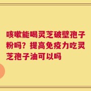 咳嗽能喝灵芝破壁孢子粉吗？提高免疫力吃灵芝孢子油可以吗