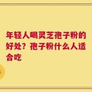 年轻人喝灵芝孢子粉的好处？孢子粉什么人适合吃