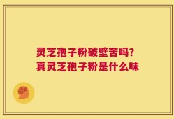 灵芝孢子粉破壁苦吗？真灵芝孢子粉是什么味