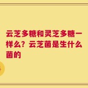 云芝多糖和灵芝多糖一样么？云芝菌是生什么菌的