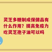 灵芝多糖制成保健品有什么作用？提高免疫力吃灵芝孢子油可以吗
