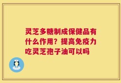 灵芝多糖制成保健品有什么作用？提高免疫力吃灵芝孢子油可以吗
