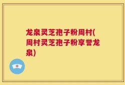 龙泉灵芝孢子粉周村(周村灵芝孢子粉享誉龙泉)
