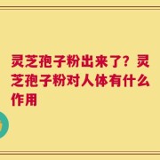 灵芝孢子粉出来了？灵芝孢子粉对人体有什么作用