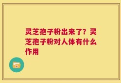 灵芝孢子粉出来了？灵芝孢子粉对人体有什么作用