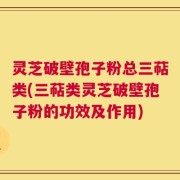 灵芝破壁孢子粉总三萜类(三萜类灵芝破壁孢子粉的功效及作用)