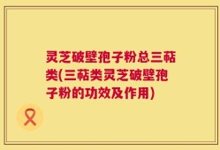 灵芝破壁孢子粉总三萜类(三萜类灵芝破壁孢子粉的功效及作用)