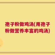 孢子粉做鸡汤(用孢子粉做营养丰富的鸡汤)