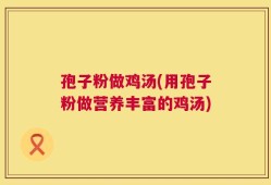 孢子粉做鸡汤(用孢子粉做营养丰富的鸡汤)