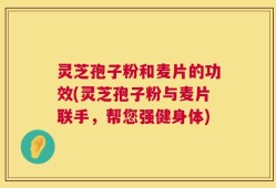 灵芝孢子粉和麦片的功效(灵芝孢子粉与麦片联手，帮您强健身体)