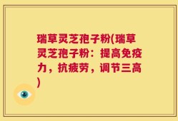 瑞草灵芝孢子粉(瑞草灵芝孢子粉：提高免疫力，抗疲劳，调节三高)