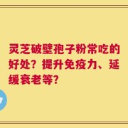 灵芝破壁孢子粉常吃的好处？提升免疫力、延缓衰老等？
