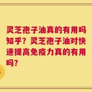 灵芝孢子油真的有用吗知乎？灵芝孢子油对快速提高免疫力真的有用吗？