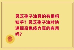 灵芝孢子油真的有用吗知乎？灵芝孢子油对快速提高免疫力真的有用吗？